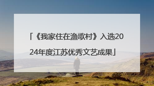 《我家住在渔歌村》入选2024年度江苏优秀文艺成果