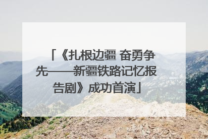 《扎根边疆 奋勇争先——新疆铁路记忆报告剧》成功首演