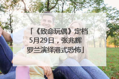《致命玩偶》定档5月29日，张兆辉罗兰演绎港式恐怖