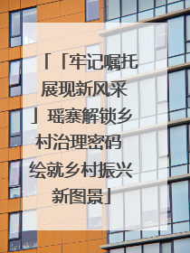 「牢记嘱托 展现新风采」瑶寨解锁乡村治理密码 绘就乡村振兴新图景
