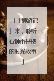 「狮游记」来，聆听石狮番仔楼的时光故事