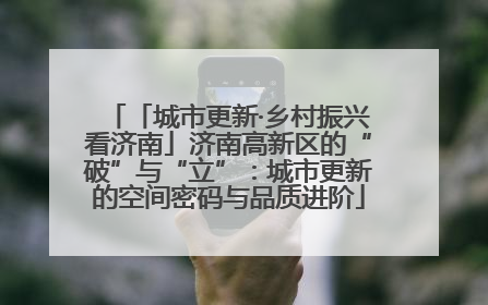 「城市更新·乡村振兴看济南」济南高新区的“破”与“立”：城市更新的空间密码与品质进阶
