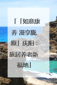 「如意康养 漫享陇原」庆阳：旅居养老新福地