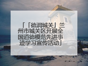 「德润城关」兰州市城关区开展全国道德模范先进事迹学习宣传活动