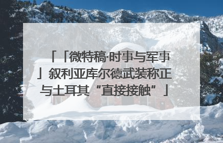「微特稿·时事与军事」叙利亚库尔德武装称正与土耳其“直接接触”