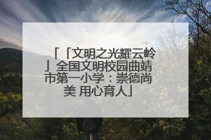 「文明之光耀云岭」全国文明校园曲靖市第一小学：崇德尚美 用心育人