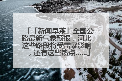 「新闻早茶」全国公路最新气象预报，河北这些路段将受雷暴影响，还有这些热点……