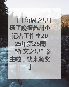 「每周之星」扬子晚报苏州小记者工作室2025年第25周“作文之星”诞生啦，快来领奖