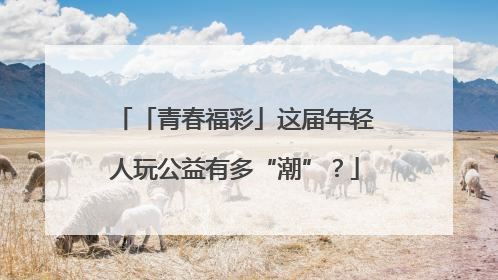 「青春福彩」这届年轻人玩公益有多“潮”？
