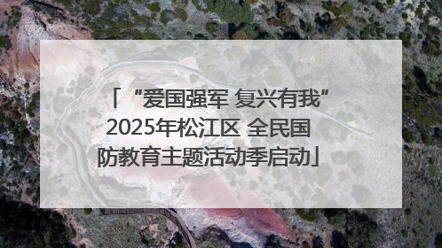 “爱国强军 复兴有我”2025年松江区 全民国防教育主题活动季启动