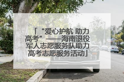 “爱心护航 助力高考”——海南退役军人志愿服务队助力高考志愿服务活动