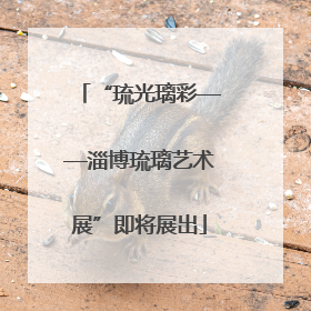 “琉光璃彩——淄博琉璃艺术展”即将展出