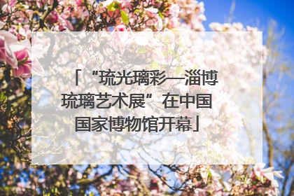 “琉光璃彩—淄博琉璃艺术展”在中国国家博物馆开幕