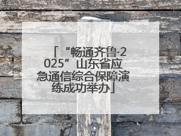 “畅通齐鲁·2025”山东省应急通信综合保障演练成功举办