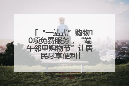 “一站式”购物10项免费服务，“端午邻里购物节”让居民尽享便利