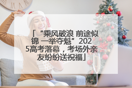 “乘风破浪 前途似锦 一举夺魁”2025高考落幕，考场外亲友纷纷送祝福