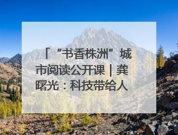 “书香株洲”城市阅读公开课｜龚曙光：科技带给人极致之美