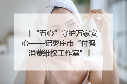 “五心”守护万家安心——记枣庄市“付强消费维权工作室”