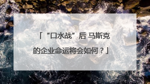 “口水战”后 马斯克的企业命运将会如何？