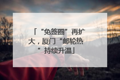 “免签圈”再扩大，厦门“邮轮热”持续升温