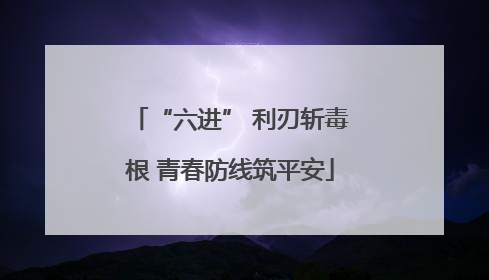 “六进” 利刃斩毒根 青春防线筑平安