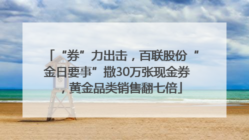 “券”力出击，百联股份“金日要事”撒30万张现金券，黄金品类销售翻七倍