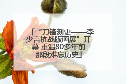 “刀锋刻史——李少言抗战版画展”开幕 重温80多年前那段难忘历史