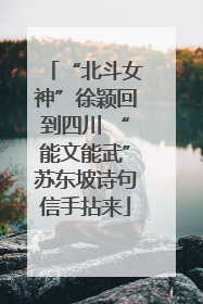 “北斗女神”徐颖回到四川 “能文能武”苏东坡诗句信手拈来