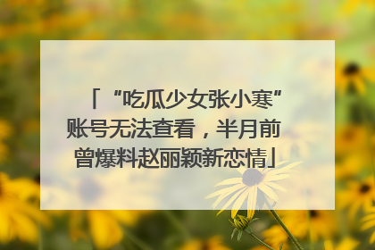 “吃瓜少女张小寒”账号无法查看，半月前曾爆料赵丽颖新恋情