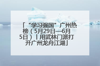 “学习强国”广州热榜（5月29日—6月5日）丨用武林门派打开广州龙舟江湖