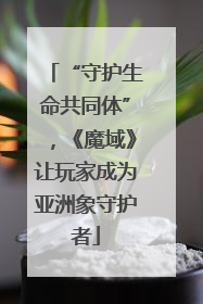 “守护生命共同体”，《魔域》让玩家成为亚洲象守护者