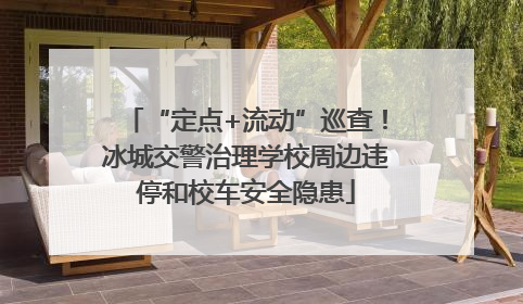 “定点+流动”巡查！冰城交警治理学校周边违停和校车安全隐患