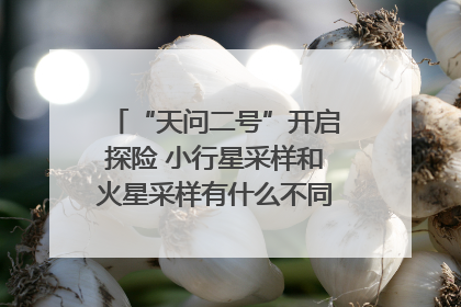 “天问二号”开启探险 小行星采样和火星采样有什么不同？｜科技观察