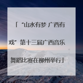 “山水有梦 广西有戏”第十三届广西音乐舞蹈比赛在柳州举行
