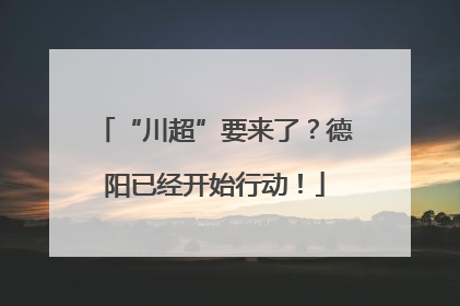 “川超”要来了？德阳已经开始行动！