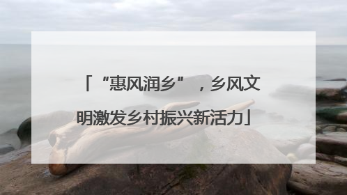 “惠风润乡”，乡风文明激发乡村振兴新活力