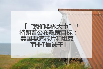 “我们要做大事”！特朗普公布政策目标：美国要造芯片和坦克 而非T恤袜子