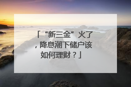 “新三金”火了，降息潮下储户该如何理财？