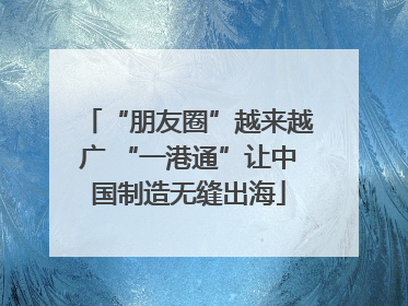 “朋友圈”越来越广 “一港通”让中国制造无缝出海