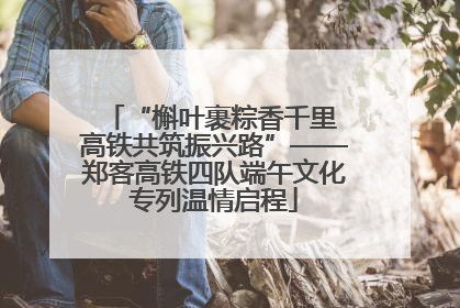 “槲叶裹粽香千里 高铁共筑振兴路”——郑客高铁四队端午文化专列温情启程