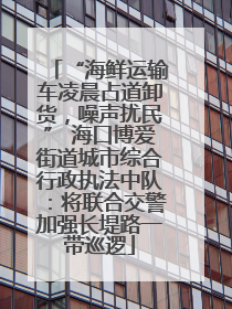 “海鲜运输车凌晨占道卸货，噪声扰民” 海口博爱街道城市综合行政执法中队：将联合交警加强长堤路一带巡逻