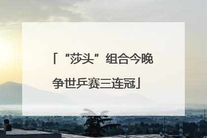 “莎头”组合今晚争世乒赛三连冠