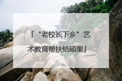 “老校长下乡”艺术教育帮扶结硕果