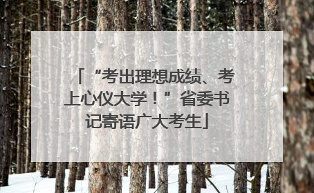 “考出理想成绩、考上心仪大学！”省委书记寄语广大考生
