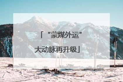 “蒙煤外运”大动脉再升级