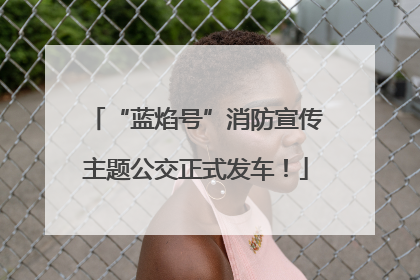 “蓝焰号”消防宣传主题公交正式发车！