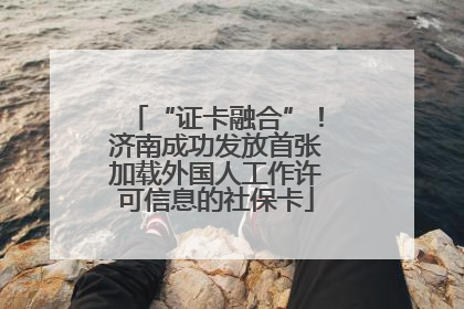 “证卡融合”！济南成功发放首张加载外国人工作许可信息的社保卡