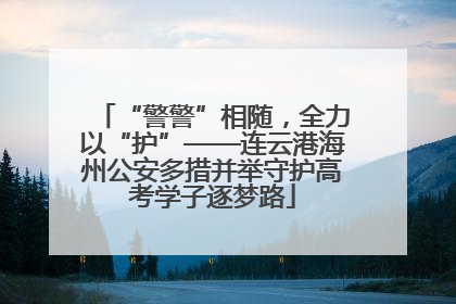 “警警”相随，全力以“护”——连云港海州公安多措并举守护高考学子逐梦路