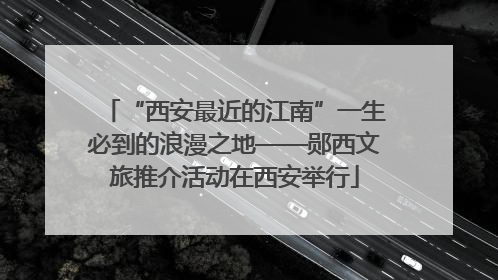 “西安最近的江南”一生必到的浪漫之地——郧西文旅推介活动在西安举行