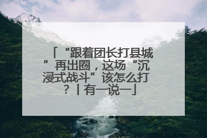 “跟着团长打县城”再出圈，这场“沉浸式战斗”该怎么打？丨有一说一